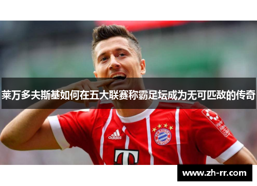莱万多夫斯基如何在五大联赛称霸足坛成为无可匹敌的传奇