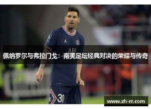 佩纳罗尔与弗拉门戈：南美足坛经典对决的荣耀与传奇