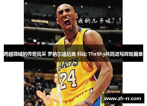 跨越领域的传奇风采 罗纳尔迪尼奥 科比 TheShy共同谱写辉煌篇章
