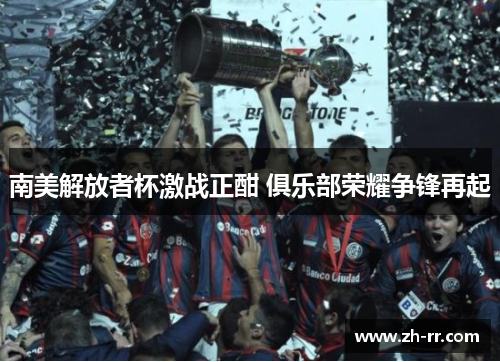 南美解放者杯激战正酣 俱乐部荣耀争锋再起